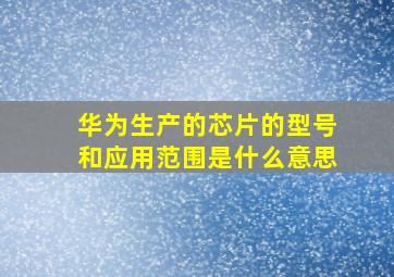 华为生产的芯片的型号和应用范围是什么意思