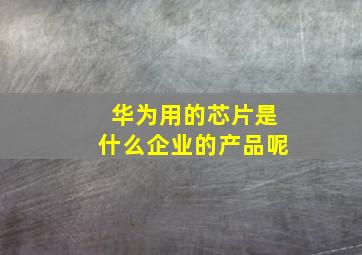 华为用的芯片是什么企业的产品呢