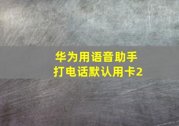 华为用语音助手打电话默认用卡2