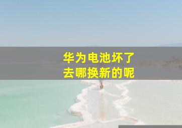 华为电池坏了去哪换新的呢