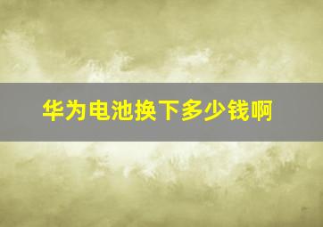 华为电池换下多少钱啊