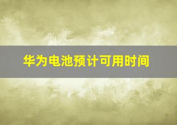 华为电池预计可用时间