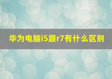 华为电脑i5跟r7有什么区别