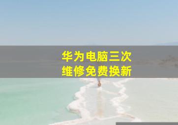 华为电脑三次维修免费换新