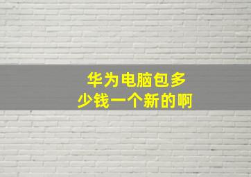 华为电脑包多少钱一个新的啊