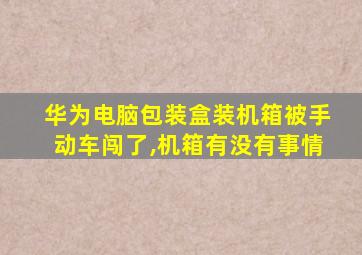 华为电脑包装盒装机箱被手动车闯了,机箱有没有事情