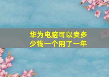 华为电脑可以卖多少钱一个用了一年