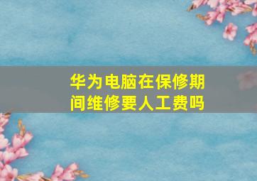 华为电脑在保修期间维修要人工费吗