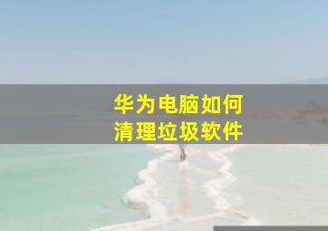 华为电脑如何清理垃圾软件