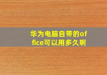 华为电脑自带的office可以用多久啊