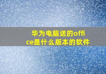 华为电脑送的office是什么版本的软件