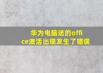 华为电脑送的office激活出现发生了错误