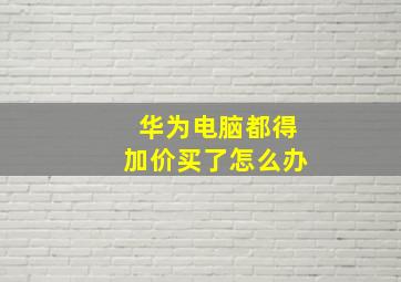 华为电脑都得加价买了怎么办