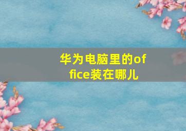 华为电脑里的office装在哪儿