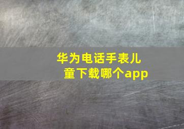 华为电话手表儿童下载哪个app