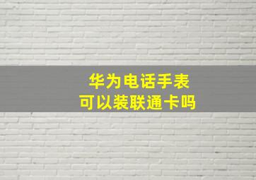 华为电话手表可以装联通卡吗