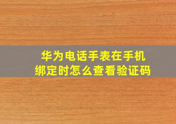 华为电话手表在手机绑定时怎么查看验证码