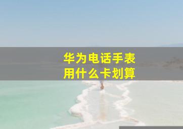 华为电话手表用什么卡划算