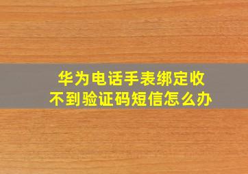 华为电话手表绑定收不到验证码短信怎么办