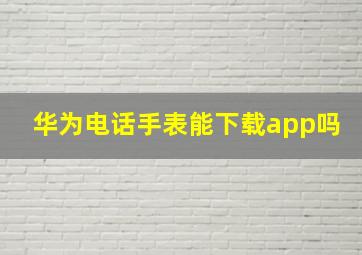 华为电话手表能下载app吗