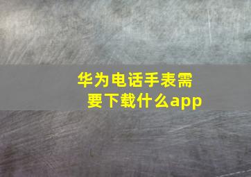 华为电话手表需要下载什么app