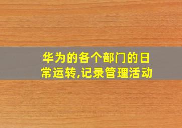 华为的各个部门的日常运转,记录管理活动