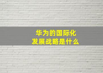 华为的国际化发展战略是什么