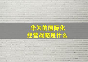 华为的国际化经营战略是什么