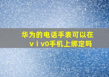 华为的电话手表可以在vⅰv0手机上绑定吗