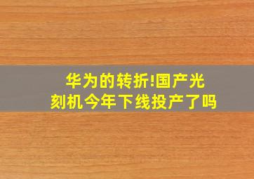 华为的转折!国产光刻机今年下线投产了吗