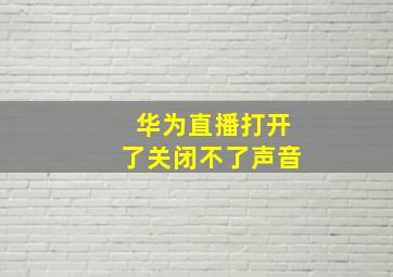 华为直播打开了关闭不了声音