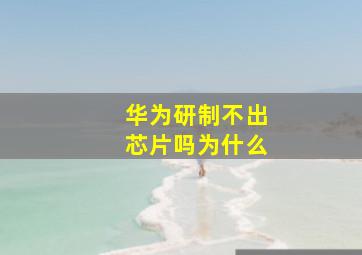 华为研制不出芯片吗为什么