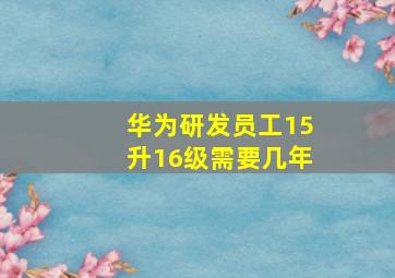 华为研发员工15升16级需要几年