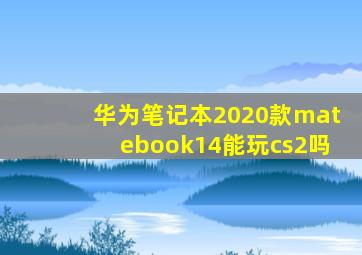 华为笔记本2020款matebook14能玩cs2吗