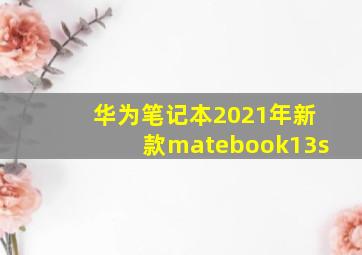 华为笔记本2021年新款matebook13s