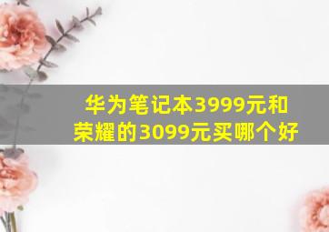 华为笔记本3999元和荣耀的3099元买哪个好