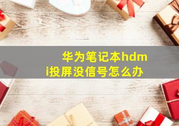 华为笔记本hdmi投屏没信号怎么办