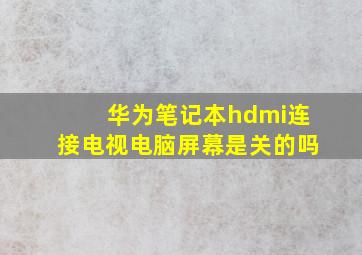 华为笔记本hdmi连接电视电脑屏幕是关的吗