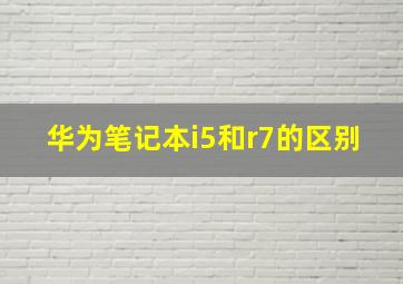 华为笔记本i5和r7的区别