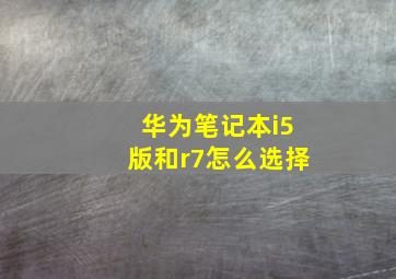 华为笔记本i5版和r7怎么选择