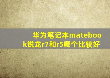 华为笔记本matebook锐龙r7和r5哪个比较好