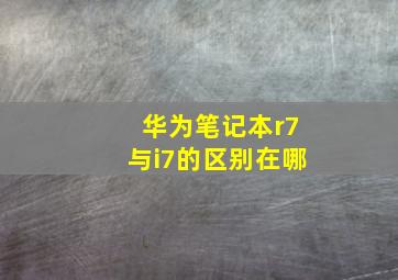 华为笔记本r7与i7的区别在哪