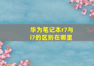 华为笔记本r7与i7的区别在哪里