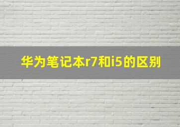 华为笔记本r7和i5的区别