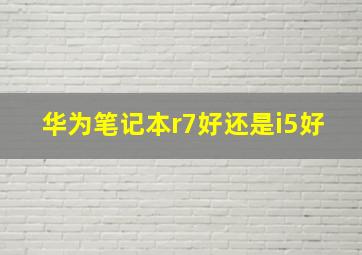 华为笔记本r7好还是i5好