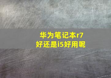 华为笔记本r7好还是i5好用呢