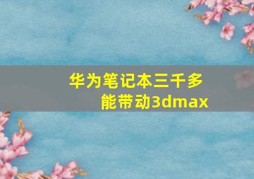 华为笔记本三千多能带动3dmax