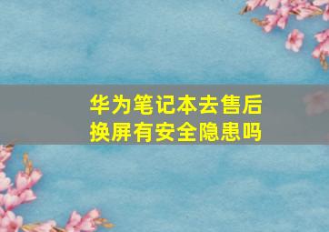 华为笔记本去售后换屏有安全隐患吗