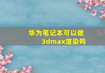 华为笔记本可以做3dmax渲染吗