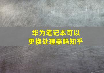 华为笔记本可以更换处理器吗知乎